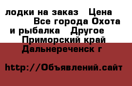 лодки на заказ › Цена ­ 15 000 - Все города Охота и рыбалка » Другое   . Приморский край,Дальнереченск г.
